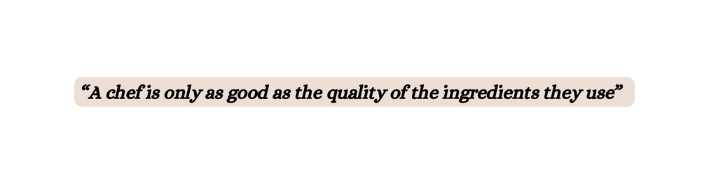 A chef is only as good as the quality of the ingredients they use