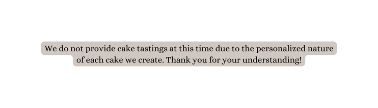 We do not provide cake tastings at this time due to the personalized nature of each cake we create Thank you for your understanding